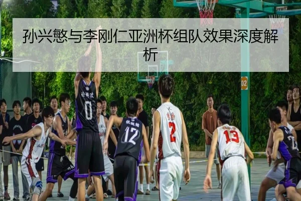 孙兴慜与李刚仁亚洲杯组队效果深度解析